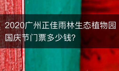 2020广州正佳雨林生态植物园国庆节门票多少钱？