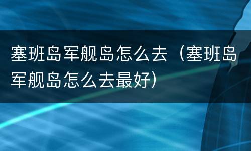 塞班岛军舰岛怎么去（塞班岛军舰岛怎么去最好）