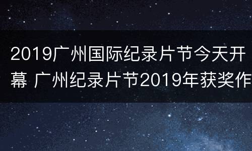2019广州国际纪录片节今天开幕 广州纪录片节2019年获奖作品