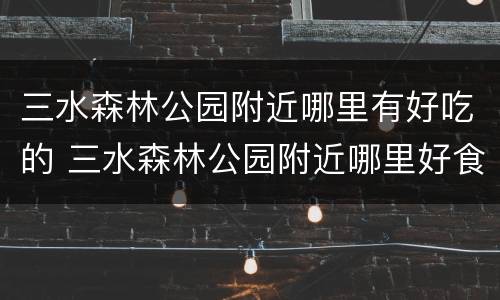 三水森林公园附近哪里有好吃的 三水森林公园附近哪里好食