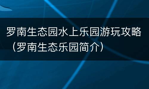 罗南生态园水上乐园游玩攻略（罗南生态乐园简介）