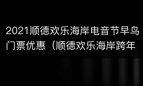 2021顺德欢乐海岸电音节早鸟门票优惠（顺德欢乐海岸跨年点灯节）