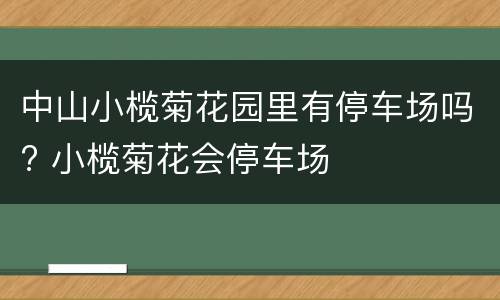 中山小榄菊花园里有停车场吗? 小榄菊花会停车场