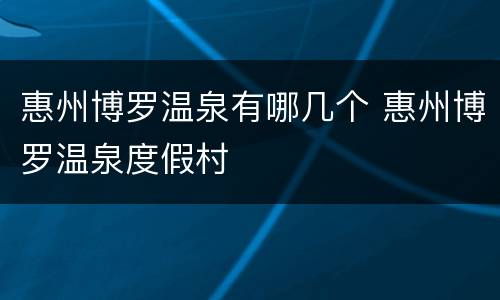 惠州博罗温泉有哪几个 惠州博罗温泉度假村