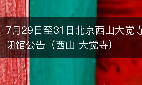 7月29日至31日北京西山大觉寺闭馆公告（西山 大觉寺）