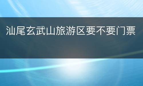 汕尾玄武山旅游区要不要门票