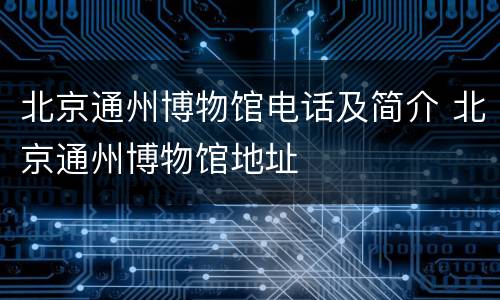 北京通州博物馆电话及简介 北京通州博物馆地址