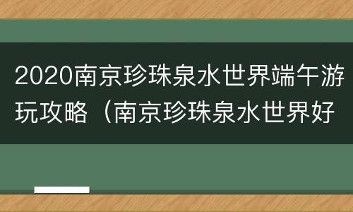 2020南京珍珠泉水世界端午游玩攻略（南京珍珠泉水世界好玩吗）