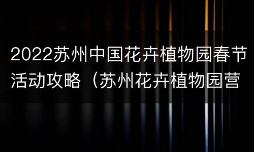 2022苏州中国花卉植物园春节活动攻略（苏州花卉植物园营业时间）