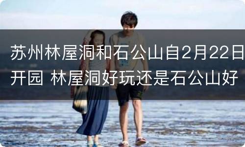 苏州林屋洞和石公山自2月22日开园 林屋洞好玩还是石公山好