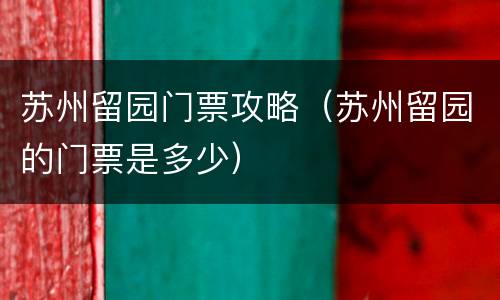 苏州留园门票攻略（苏州留园的门票是多少）