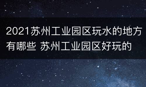 2021苏州工业园区玩水的地方有哪些 苏州工业园区好玩的