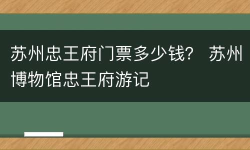 苏州忠王府门票多少钱？ 苏州博物馆忠王府游记