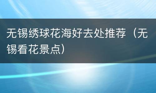 无锡绣球花海好去处推荐（无锡看花景点）