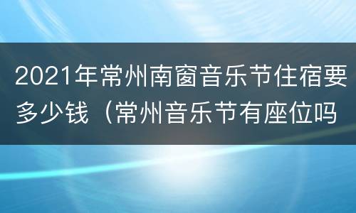 2021年常州南窗音乐节住宿要多少钱（常州音乐节有座位吗）