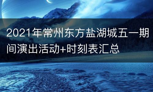 2021年常州东方盐湖城五一期间演出活动+时刻表汇总