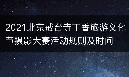 2021北京戒台寺丁香旅游文化节摄影大赛活动规则及时间