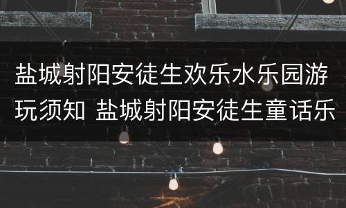 盐城射阳安徒生欢乐水乐园游玩须知 盐城射阳安徒生童话乐园门票多少钱