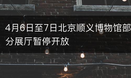 4月6日至7日北京顺义博物馆部分展厅暂停开放