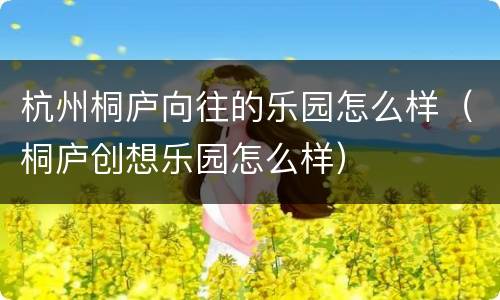 杭州桐庐向往的乐园怎么样（桐庐创想乐园怎么样）