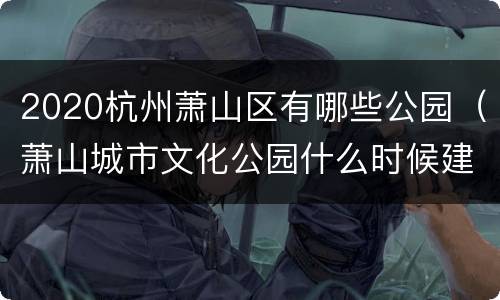 2020杭州萧山区有哪些公园（萧山城市文化公园什么时候建成）
