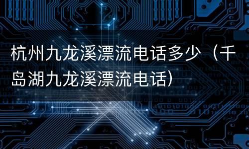 杭州九龙溪漂流电话多少（千岛湖九龙溪漂流电话）