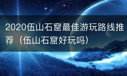 2020伍山石窟最佳游玩路线推荐（伍山石窟好玩吗）