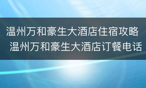 温州万和豪生大酒店住宿攻略 温州万和豪生大酒店订餐电话