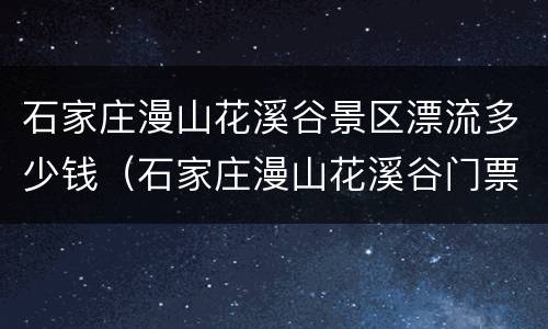 石家庄漫山花溪谷景区漂流多少钱（石家庄漫山花溪谷门票多少钱）