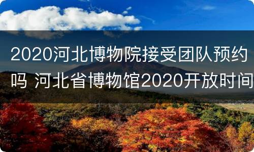 2020河北博物院接受团队预约吗 河北省博物馆2020开放时间
