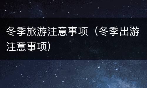 冬季旅游注意事项（冬季出游注意事项）
