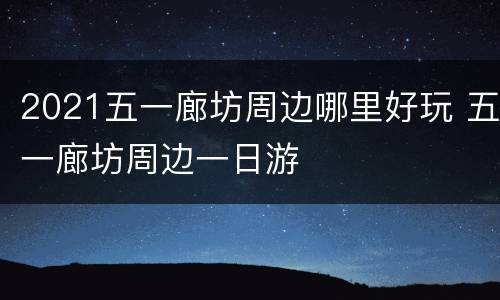 2021五一廊坊周边哪里好玩 五一廊坊周边一日游