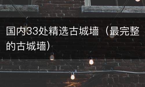 国内33处精选古城墙（最完整的古城墙）
