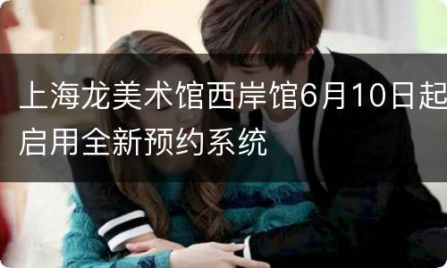 上海龙美术馆西岸馆6月10日起启用全新预约系统