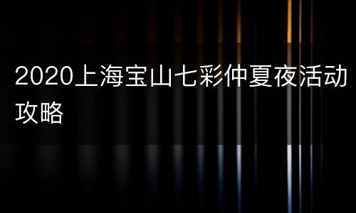 2020上海宝山七彩仲夏夜活动攻略