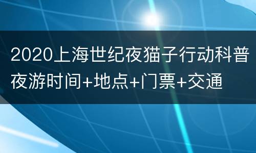 2020上海世纪夜猫子行动科普夜游时间+地点+门票+交通