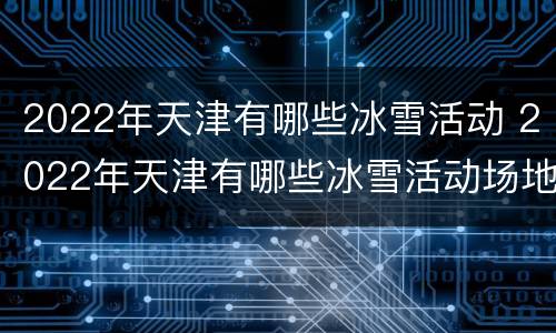 2022年天津有哪些冰雪活动 2022年天津有哪些冰雪活动场地
