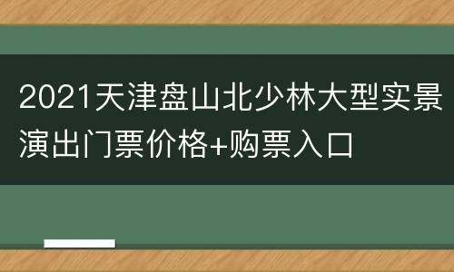 2021天津盘山北少林大型实景演出门票价格+购票入口