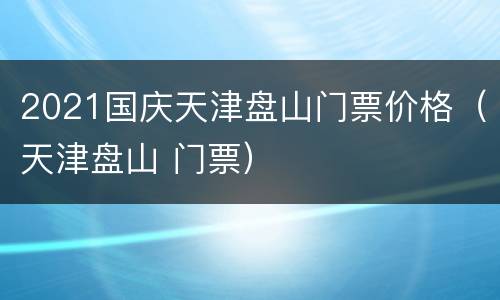 2021国庆天津盘山门票价格（天津盘山 门票）