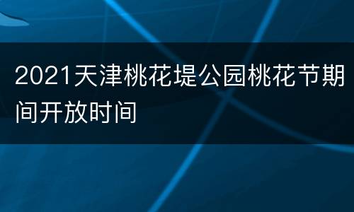 2021天津桃花堤公园桃花节期间开放时间