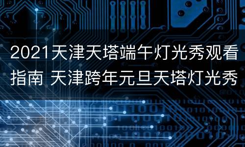 2021天津天塔端午灯光秀观看指南 天津跨年元旦天塔灯光秀