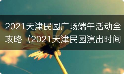 2021天津民园广场端午活动全攻略（2021天津民园演出时间）
