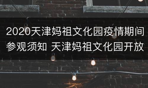 2020天津妈祖文化园疫情期间参观须知 天津妈祖文化园开放时间