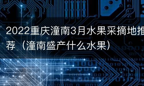 2022重庆潼南3月水果采摘地推荐（潼南盛产什么水果）