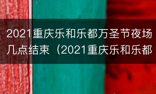 2021重庆乐和乐都万圣节夜场几点结束（2021重庆乐和乐都万圣节夜场几点结束）