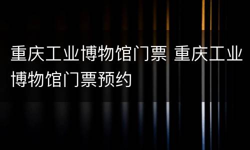 重庆工业博物馆门票 重庆工业博物馆门票预约