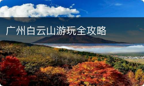 广州白云山游玩全攻略