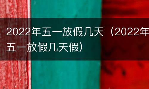 2022年五一放假几天（2022年五一放假几天假）