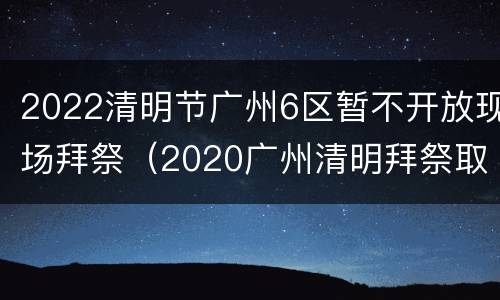 2022清明节广州6区暂不开放现场拜祭（2020广州清明拜祭取消吗）