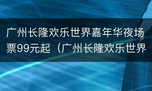 广州长隆欢乐世界嘉年华夜场票99元起（广州长隆欢乐世界夜场开放时间）